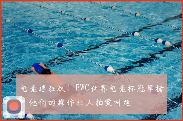 电竞迷狂欢!EWC世界电竞杯冠军榜,他们的操作让人拍案叫绝