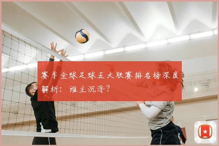 赛季全球足球五大联赛排名榜深度解析：谁主沉浮？