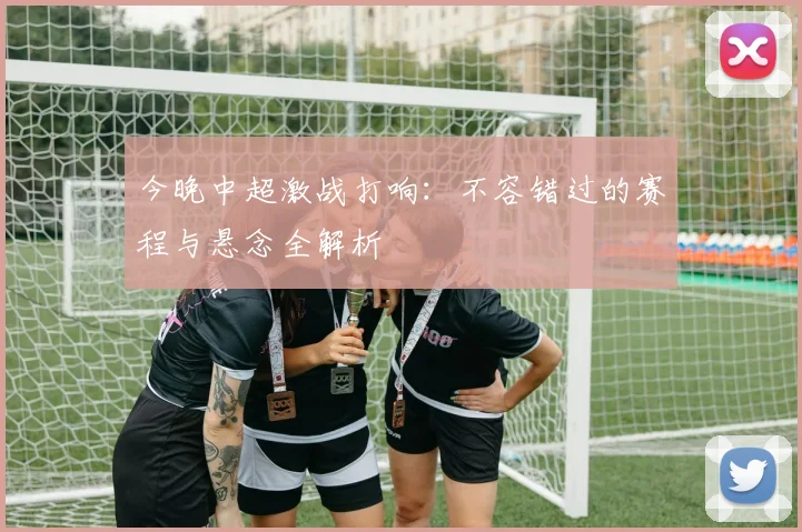 今晚中超激战打响：不容错过的赛程与悬念全解析
