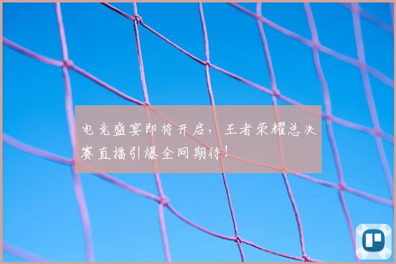 电竞盛宴即将开启，王者荣耀总决赛直播引爆全网期待！