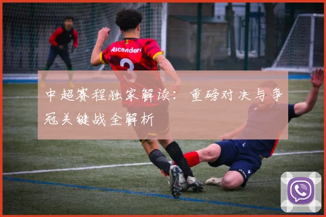 中超赛程独家解读:重磅对决与争冠关键战全解析