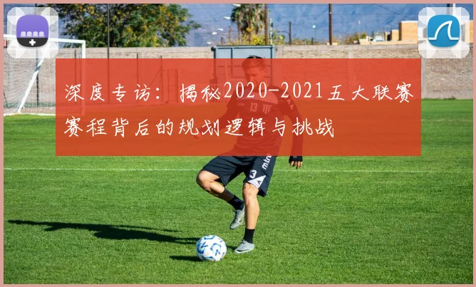深度专访:揭秘2020-2021五大联赛赛程背后的规划逻辑与挑战