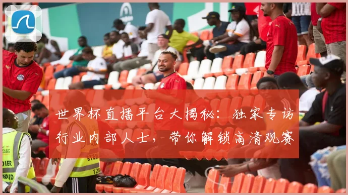 世界杯直播平台大揭秘:独家专访行业内部人士,带你解锁高清观赛渠道