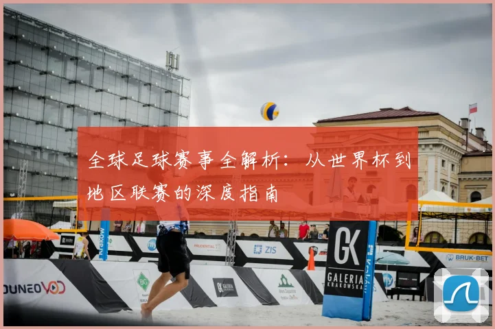 全球足球赛事全解析：从世界杯到地区联赛的深度指南