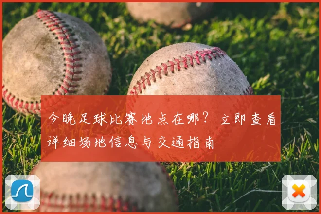 今晚足球比赛地点在哪？立即查看详细场地信息与交通指南