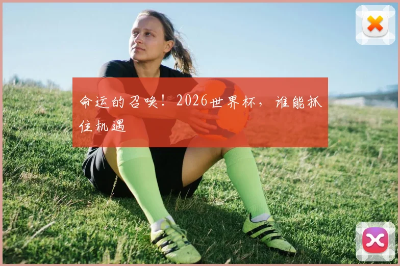 命运的召唤!2026世界杯,谁能抓住机遇