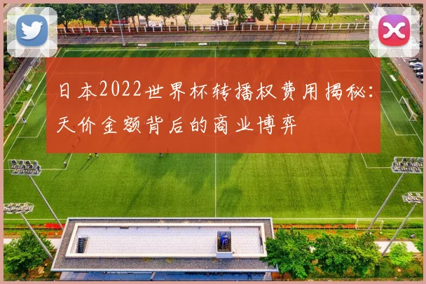 日本2022世界杯转播权费用揭秘:天价金额背后的商业博弈