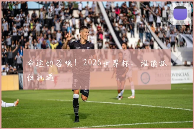 命运的召唤！2026世界杯，谁能抓住机遇