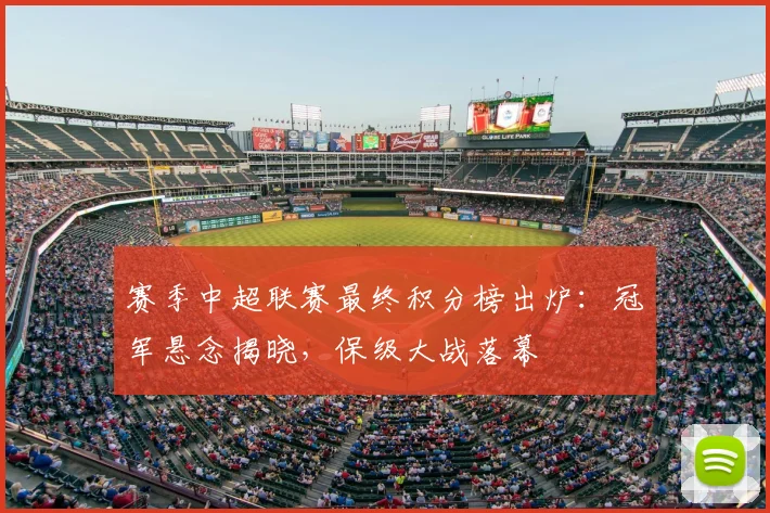 赛季中超联赛最终积分榜出炉:冠军悬念揭晓,保级大战落幕