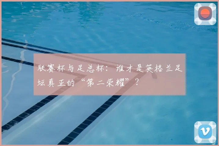 联赛杯与足总杯:谁才是英格兰足坛真正的“第二荣耀”?