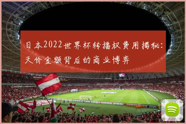 日本2022世界杯转播权费用揭秘:天价金额背后的商业博弈