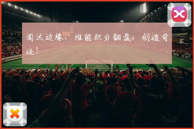 淘汰边缘,谁能积分翻盘,创造奇迹!