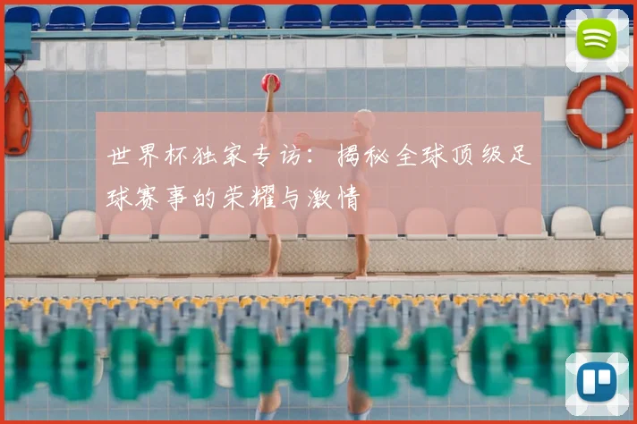 世界杯独家专访:揭秘全球顶级足球赛事的荣耀与激情