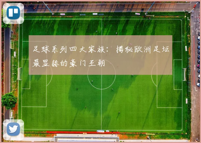 足球系列四大家族：揭秘欧洲足坛最显赫的豪门王朝