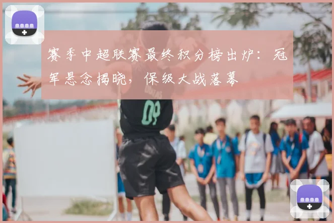 赛季中超联赛最终积分榜出炉:冠军悬念揭晓,保级大战落幕