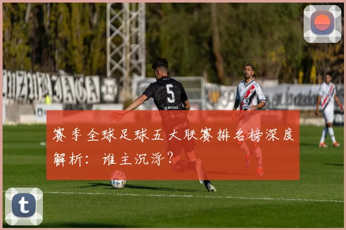 赛季全球足球五大联赛排名榜深度解析:谁主沉浮?